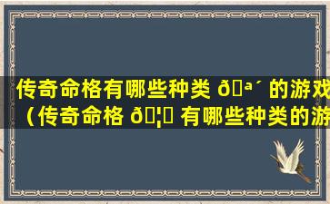 传奇命格有哪些种类 🪴 的游戏（传奇命格 🦆 有哪些种类的游戏名字）